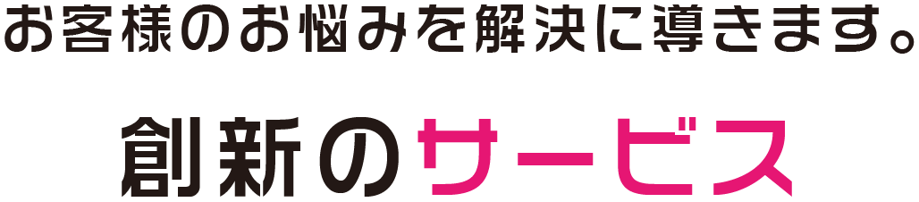 お客様のお悩みを解決に導きます。創新のサービス